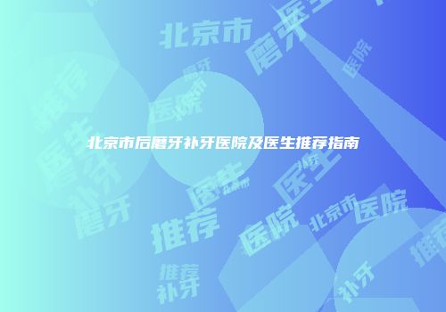 北京市后磨牙补牙医院及医生推荐指南