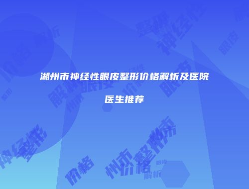湖州市神经性眼皮整形价格解析及医院医生推荐