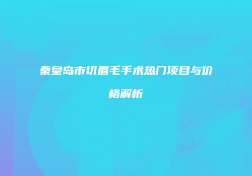 秦皇岛市切眉毛手术热门项目与价格解析