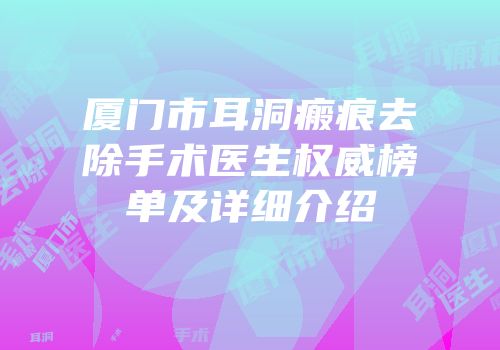 厦门市耳洞瘢痕去除手术医生权威榜单及详细介绍