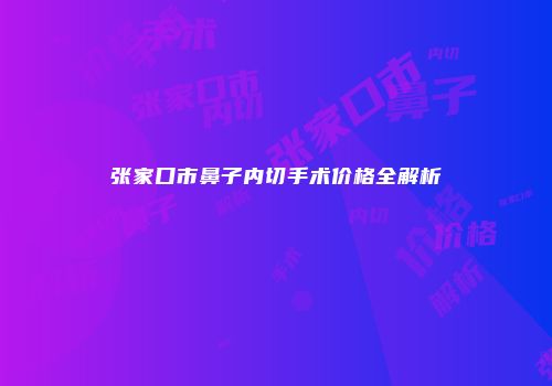 张家口市鼻子内切手术价格全解析
