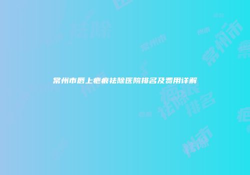 常州市唇上疤痕祛除医院排名及费用详解