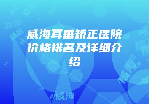 威海耳垂矫正医院价格排名及详细介绍