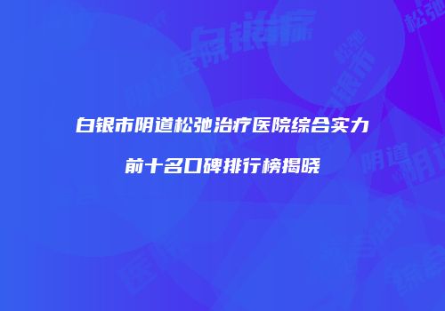 白银市阴道松弛治疗医院综合实力前十名口碑排行榜揭晓