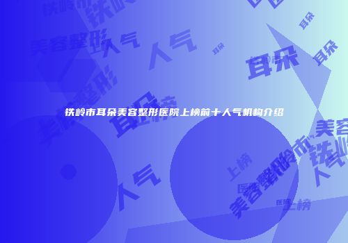 铁岭市耳朵美容整形医院上榜前十人气机构介绍