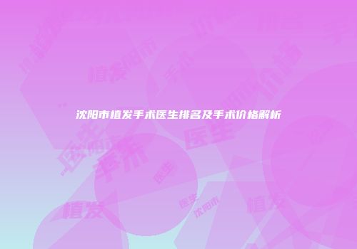 沈阳市植发手术医生排名及手术价格解析