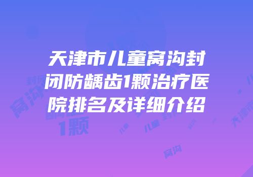 天津市儿童窝沟封闭防龋齿1颗治疗医院排名及详细介绍