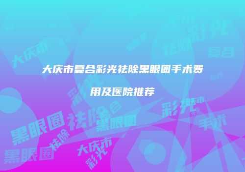 大庆市复合彩光祛除黑眼圈手术费用及医院推荐