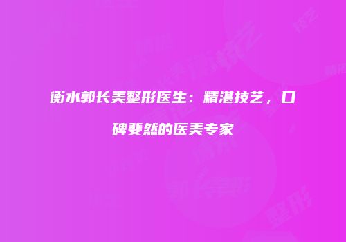 衡水郭长美整形医生：精湛技艺，口碑斐然的医美专家