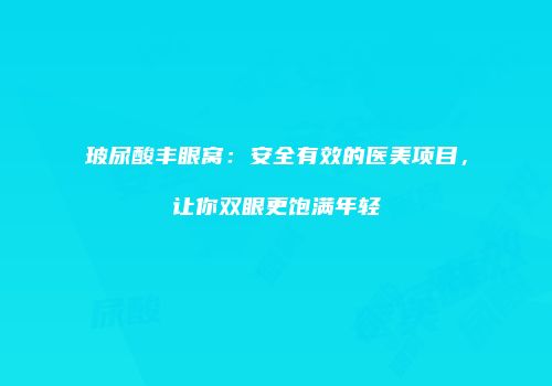 玻尿酸丰眼窝：安全有效的医美项目，让你双眼更饱满年轻