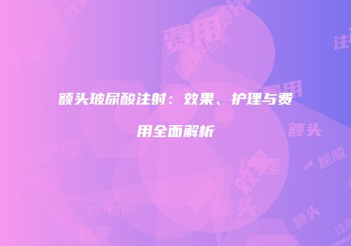 额头玻尿酸注射：效果、护理与费用全面解析