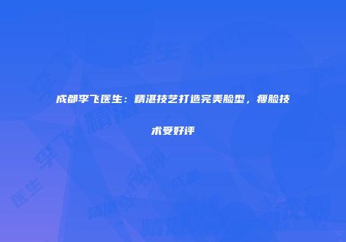 成都李飞医生：精湛技艺打造完美脸型，瘦脸技术受好评