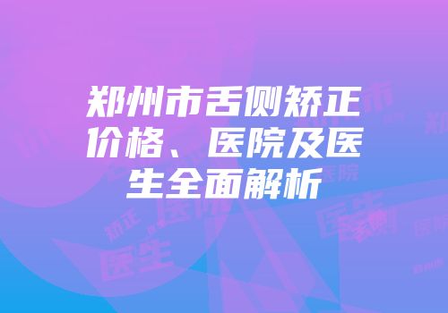 郑州市舌侧矫正价格、医院及医生全面解析