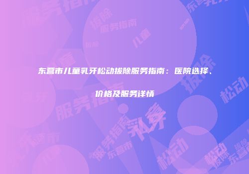 东营市儿童乳牙松动拔除服务指南：医院选择、价格及服务详情
