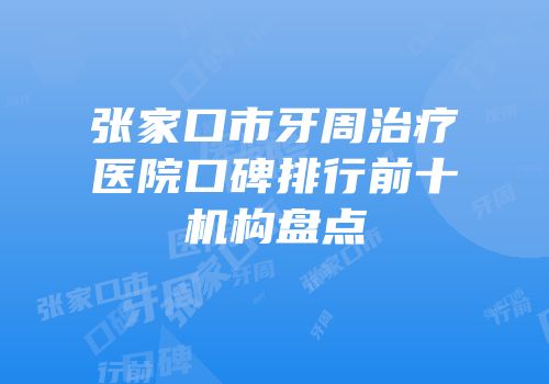 张家口市牙周治疗医院口碑排行前十机构盘点