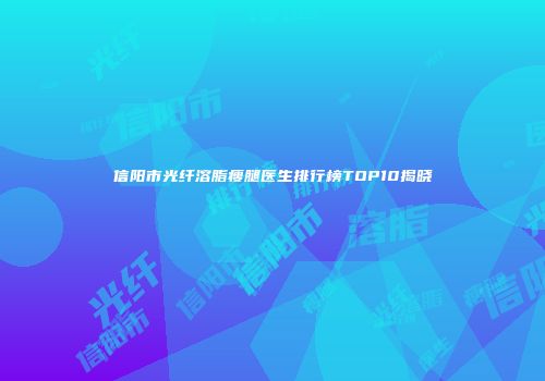 信阳市光纤溶脂瘦腿医生排行榜TOP10揭晓