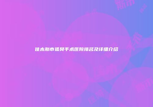 佳木斯市狐臭手术医院排名及详细介绍