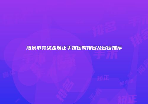 阳泉市鼻梁歪矫正手术医院排名及名医推荐
