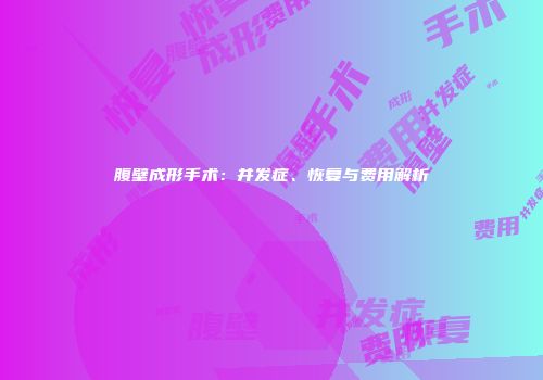 腹壁成形手术：并发症、恢复与费用解析