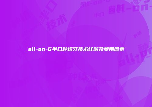 all-on-6半口种植牙技术详解及费用因素