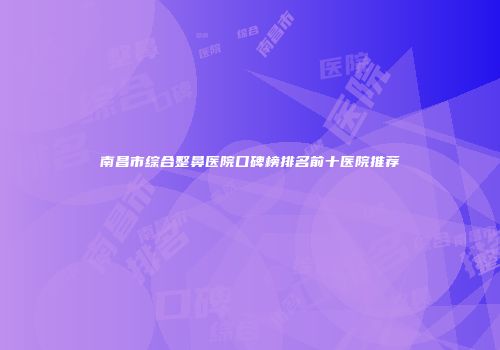 南昌市综合整鼻医院口碑榜排名前十医院推荐