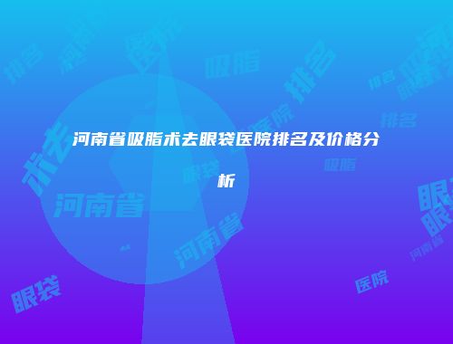 河南省吸脂术去眼袋医院排名及价格分析