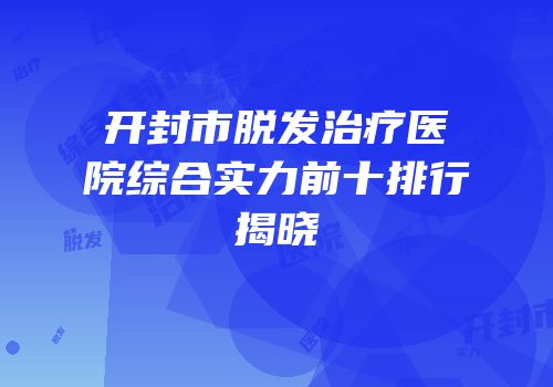 开封市脱发治疗医院综合实力前十排行揭晓