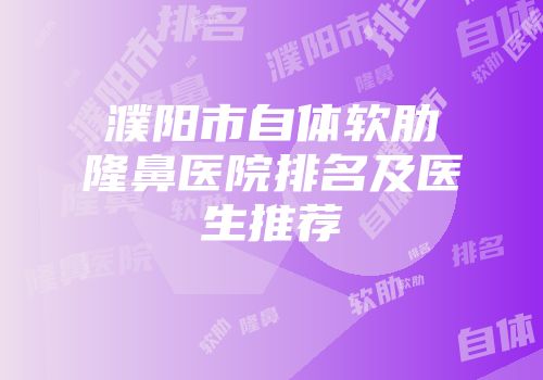 濮阳市自体软肋隆鼻医院排名及医生推荐