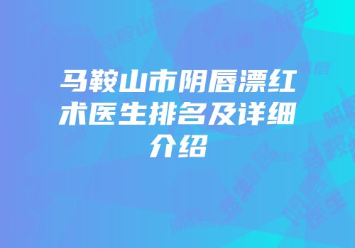 马鞍山市阴唇漂红术医生排名及详细介绍