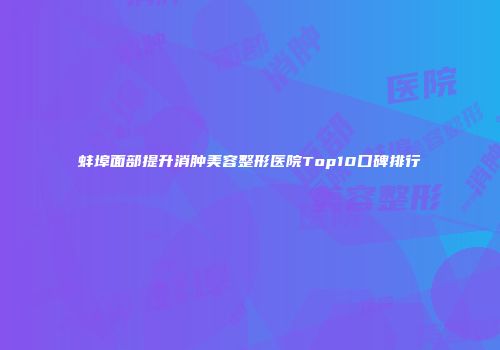 蚌埠面部提升消肿美容整形医院Top10口碑排行