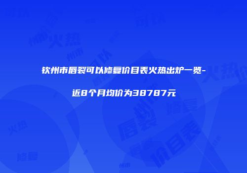 钦州市唇裂可以修复价目表火热出炉一览-近8个月均价为38787元