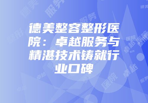 德美整容整形医院：卓越服务与精湛技术铸就行业口碑