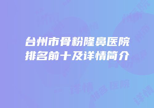台州市骨粉隆鼻医院排名前十及详情简介