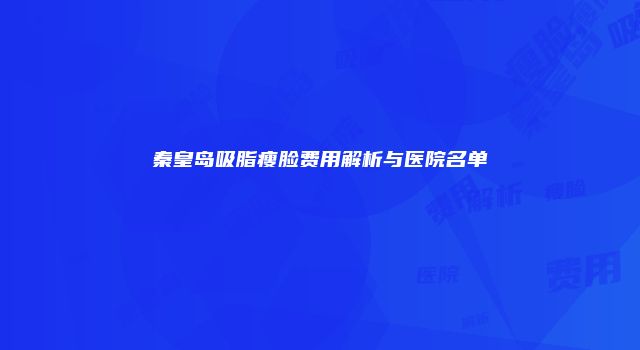 秦皇岛吸脂瘦脸费用解析与医院名单