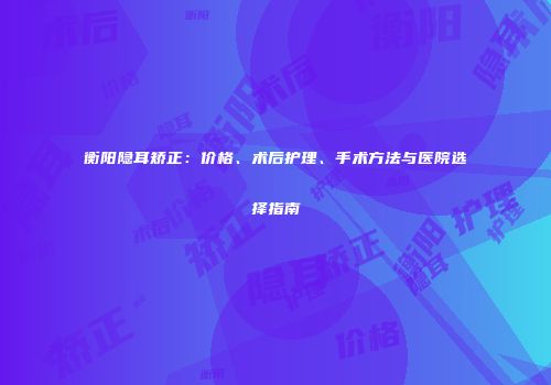衡阳隐耳矫正：价格、术后护理、手术方法与医院选择指南