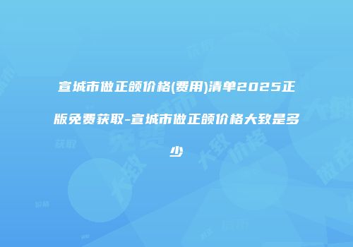 宣城市做正颌价格(费用)清单2025正版免费获取-宣城市做正颌价格大致是多少