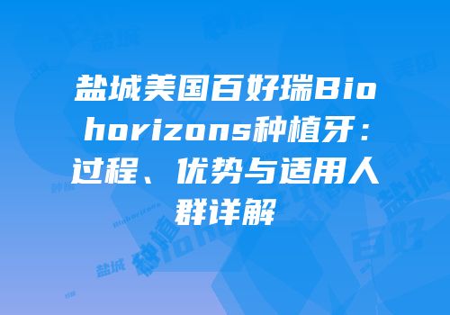 盐城美国百好瑞Biohorizons种植牙：过程、优势与适用人群详解