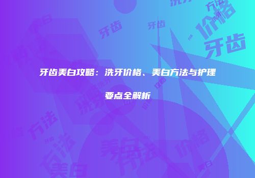 牙齿美白攻略：洗牙价格、美白方法与护理要点全解析