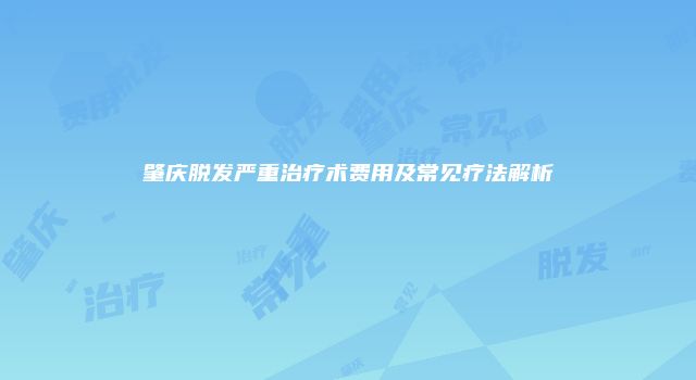 肇庆脱发严重治疗术费用及常见疗法解析
