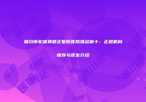银川市驼峰鼻矫正整形医院排名前十：正规机构推荐与医生介绍