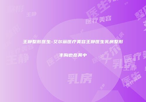 王静整形医生-艾尔丽医疗美容王静医生乳房整形丰胸也在其中