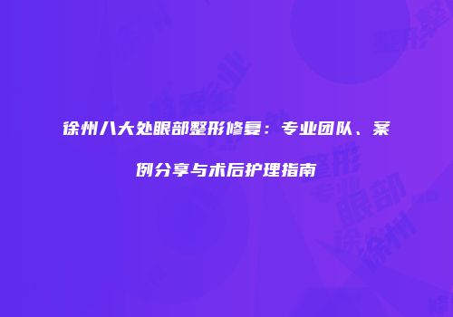 徐州八大处眼部整形修复：专业团队、案例分享与术后护理指南