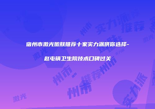 宿州市激光嫩肤推荐十家实力派供你选择-赵屯镇卫生院技术口碑过关