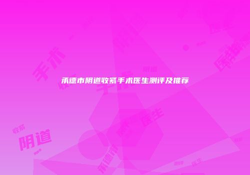 承德市阴道收紧手术医生测评及推荐