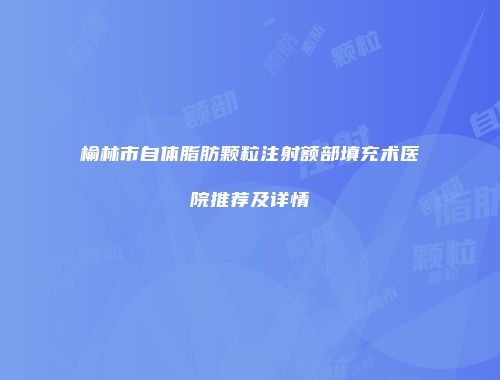 榆林市自体脂肪颗粒注射额部填充术医院推荐及详情