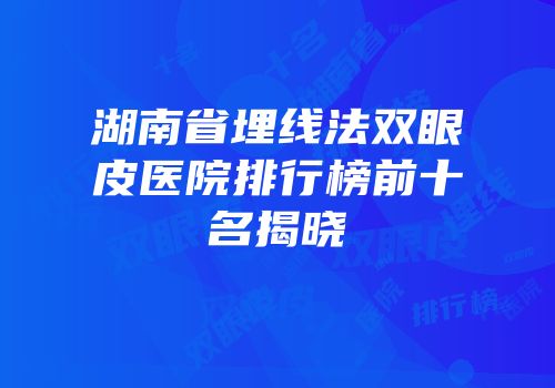 湖南省埋线法双眼皮医院排行榜前十名揭晓