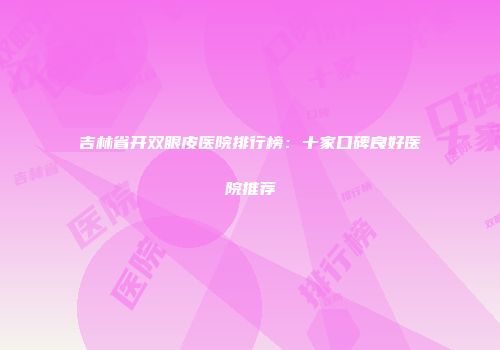 吉林省开双眼皮医院排行榜：十家口碑良好医院推荐