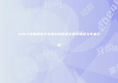 2025年泰州市牙齿歪斜隐形矫正医院排名与专家介绍
