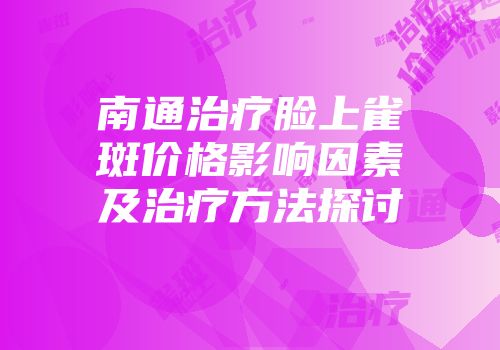 南通治疗脸上雀斑价格影响因素及治疗方法探讨