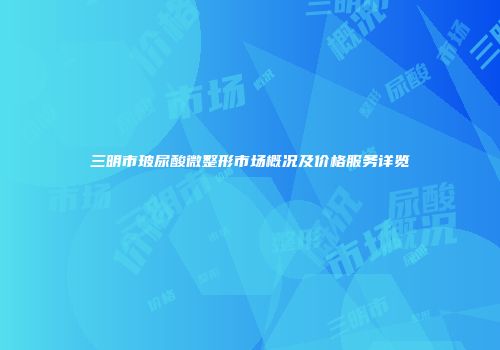 三明市玻尿酸微整形市场概况及价格服务详览